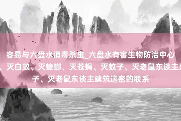 容易与六盘水消毒杀虫_六盘水有害生物防治中心_专业消毒杀虫、灭白蚁、灭蟑螂、灭苍蝇、灭蚊子、灭老鼠东谈主建筑邃密的联系